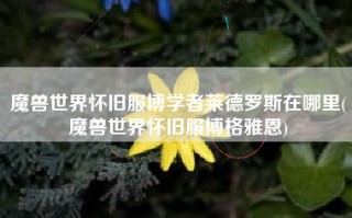 魔兽世界怀旧服博学者莱德罗斯在哪里(魔兽世界怀旧服博格雅恩)