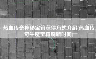 热血传奇神秘宝箱获得方式介绍(热血传奇牛魔宝箱刷新时间)