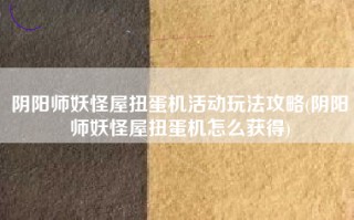 阴阳师妖怪屋扭蛋机活动玩法攻略(阴阳师妖怪屋扭蛋机怎么获得)