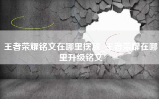 王者荣耀铭文在哪里摆放_王者荣耀在哪里升级铭文