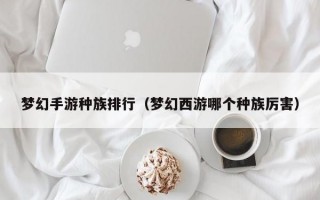 梦幻手游种族排行（梦幻西游哪个种族厉害）