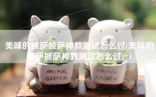 美味的披萨披萨神教测试怎么过(美味的披萨披萨神教测试怎么过)_1