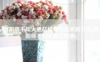 阴阳师不知火追忆绘卷玩法奖励介绍(阴阳师不知火追忆绘卷)