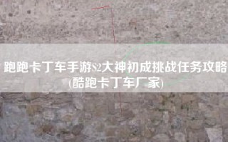 跑跑卡丁车手游S2大神初成挑战任务攻略(酷跑卡丁车厂家)