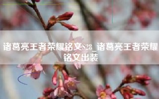 诸葛亮王者荣耀铭文S28_诸葛亮王者荣耀铭文出装