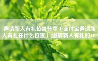 邀请新人有礼位置分享（支付宝邀请新人有礼在什么位置）(邀请新人有礼的APP)