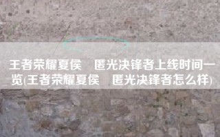 王者荣耀夏侯惇匿光决锋者上线时间一览(王者荣耀夏侯惇匿光决锋者怎么样)