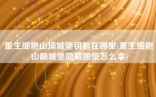 重生细胞山顶城堡钥匙在哪里(重生细胞山巅城堡隐藏图纸怎么拿)