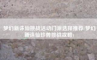 梦幻新诛仙挑战活动门派选择推荐(梦幻新诛仙珍兽挑战攻略)