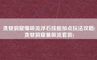 贪婪洞窟爆吸流浮石技能加点玩法攻略(贪婪洞窟暴吸流套装)
