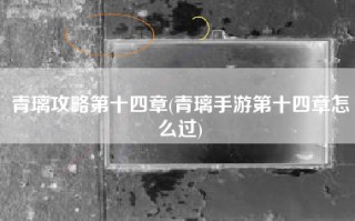 青璃攻略第十四章(青璃手游第十四章怎么过)
