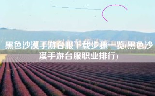 黑色沙漠手游台服下载步骤一览(黑色沙漠手游台服职业排行)