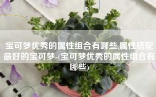 宝可梦优秀的属性组合有哪些,属性搭配最好的宝可梦-(宝可梦优秀的属性组合有哪些)