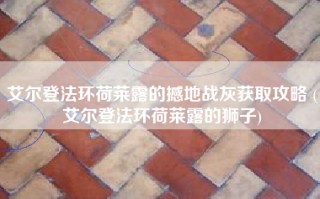 艾尔登法环荷莱露的撼地战灰获取攻略 (艾尔登法环荷莱露的狮子)