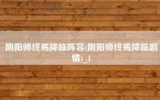 阴阳师终焉降临阵容(阴阳师终焉降临剧情)_1