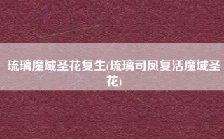 琉璃魔域圣花复生(琉璃司凤复活魔域圣花)