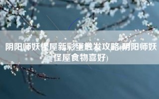 阴阳师妖怪屋新彩蛋触发攻略(阴阳师妖怪屋食物喜好)
