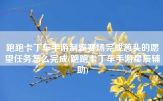 跑跑卡丁车手游制霸赛场完成葱头的愿望任务怎么完成(跑跑卡丁车手游星辰辅助)