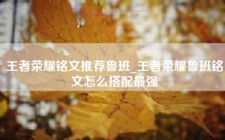 王者荣耀铭文推荐鲁班_王者荣耀鲁班铭文怎么搭配最强