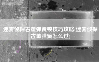 迷雾侦探古董弹簧锁技巧攻略(迷雾侦探古董弹簧怎么过)