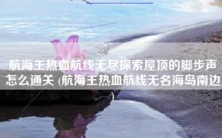 航海王热血航线无尽探索屋顶的脚步声怎么通关 (航海王热血航线无名海岛南边)