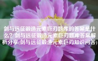 剑与远征锻造元素巨刃题库的答案是什么？剑与远征锻造元素巨刃题库答案解析分享(剑与远征锻造元素巨刃知识问答)