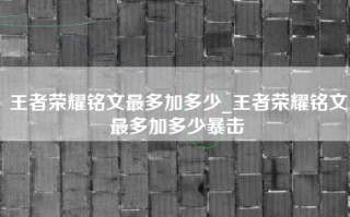 王者荣耀铭文最多加多少_王者荣耀铭文最多加多少暴击