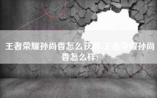 王者荣耀孙尚香怎么获得(王者荣耀孙尚香怎么样)