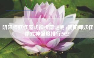 阴阳师妖怪屋式神祈愿谜底 (阴阳师妖怪屋式神强度排行2022)