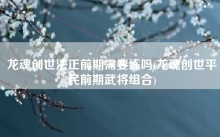 龙魂创世法正前期需要练吗(龙魂创世平民前期武将组合)