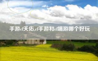手游cf天佑,cf手游和cf端游哪个好玩