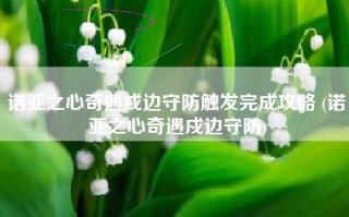 诺亚之心奇遇戍边守防触发完成攻略 (诺亚之心奇遇戍边守防)