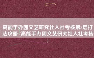 高能手办团文艺研究社入社考核第3层打法攻略 (高能手办团文艺研究社入社考核)