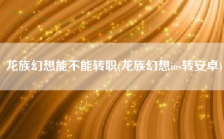 龙族幻想能不能转职(龙族幻想ios转安卓)