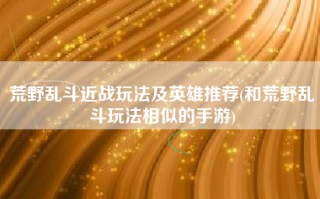 荒野乱斗近战玩法及英雄推荐(和荒野乱斗玩法相似的手游)