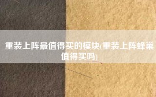 重装上阵最值得买的模块(重装上阵蜂巢值得买吗)