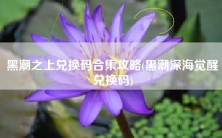 黑潮之上兑换码合集攻略(黑潮深海觉醒兑换码)