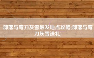 部落与弯刀灰雪触发地点攻略(部落与弯刀灰雪送礼)