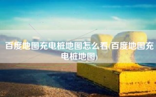 百度地图充电桩地图怎么看(百度地图充电桩地图)