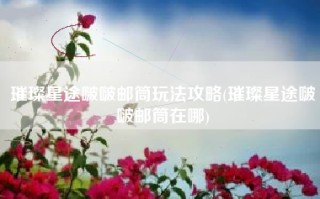璀璨星途啵啵邮筒玩法攻略(璀璨星途啵啵邮筒在哪)