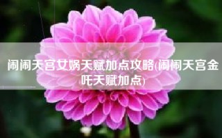 闹闹天宫女娲天赋加点攻略(闹闹天宫金吒天赋加点)