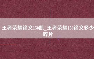 王者荣耀铭文150凯_王者荣耀150铭文多少碎片