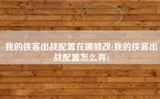 我的侠客出战配置在哪修改(我的侠客出战配置怎么弄)