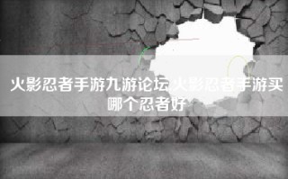 火影忍者手游九游论坛,火影忍者手游买哪个忍者好