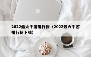 2022最火手游排行榜（2022最火手游排行榜下载）