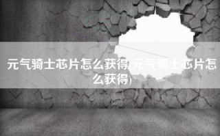 元气骑士芯片怎么获得(元气骑士芯片怎么获得)