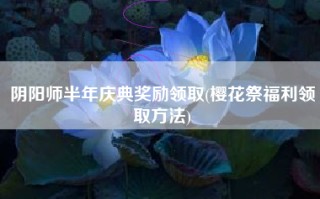 阴阳师半年庆典奖励领取(樱花祭福利领取方法)