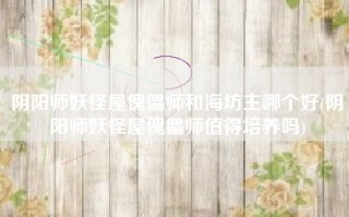 阴阳师妖怪屋傀儡师和海坊主哪个好(阴阳师妖怪屋傀儡师值得培养吗)
