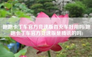 跑跑卡丁车官方竞速版首充车好用吗(跑跑卡丁车官方竞速版是腾讯的吗)