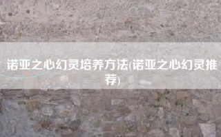 诺亚之心幻灵培养方法(诺亚之心幻灵推荐)